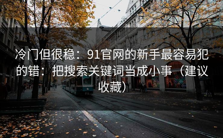 冷门但很稳：91官网的新手最容易犯的错：把搜索关键词当成小事（建议收藏）