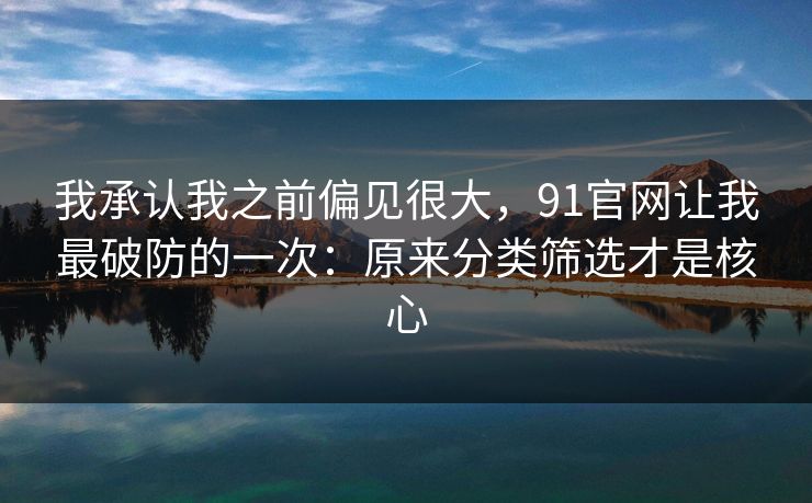 我承认我之前偏见很大，91官网让我最破防的一次：原来分类筛选才是核心
