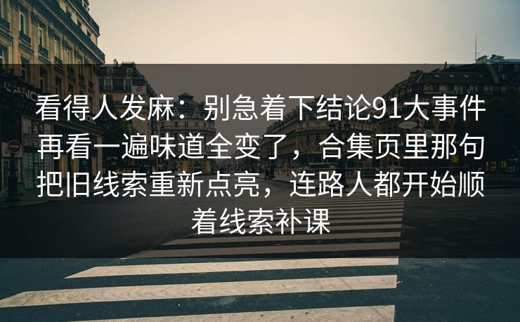 看得人发麻:别急着下结论91大事件再看一遍味道全变了,合集页里那句把旧线索重新点亮,连路人都开始顺着线索补课
