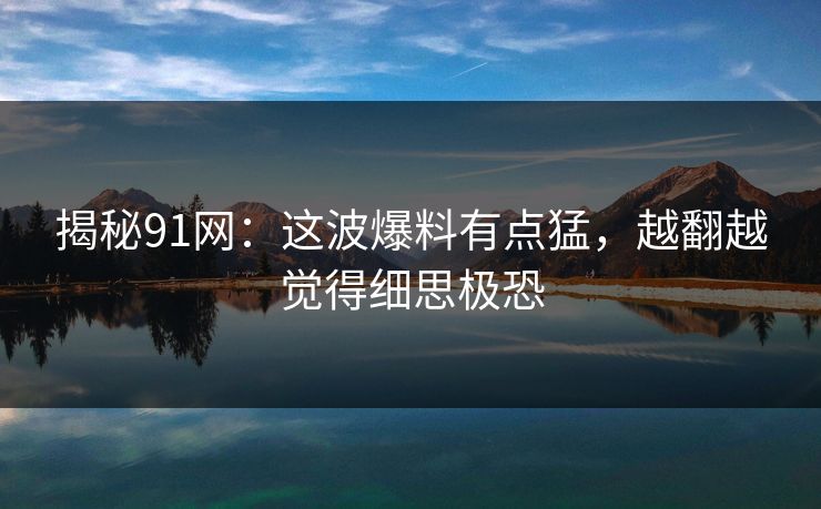 揭秘91网：这波爆料有点猛，越翻越觉得细思极恐